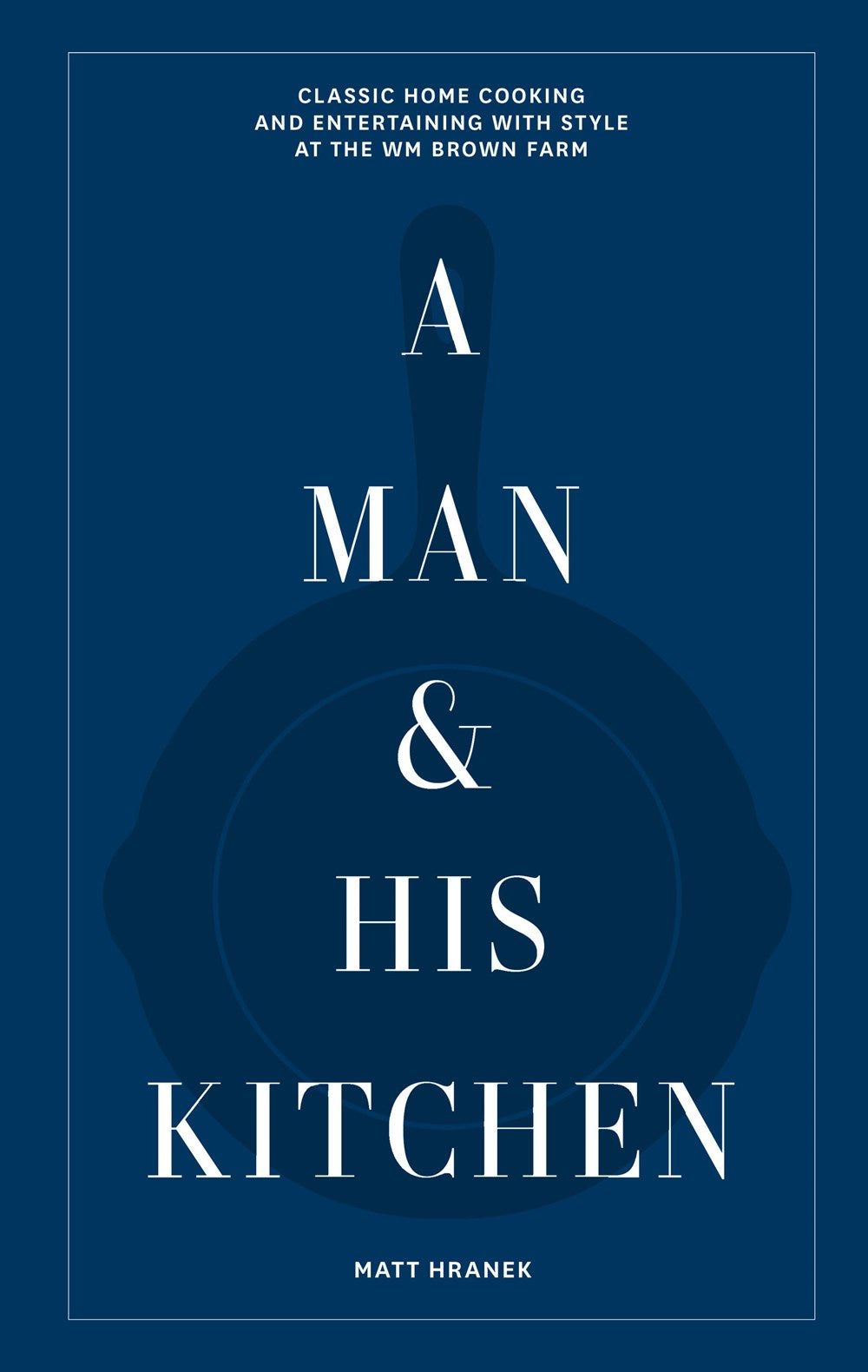 A Man & His Kitchen: Classic Home Cooking and Entertaining with Style at the Wm Brown Farm