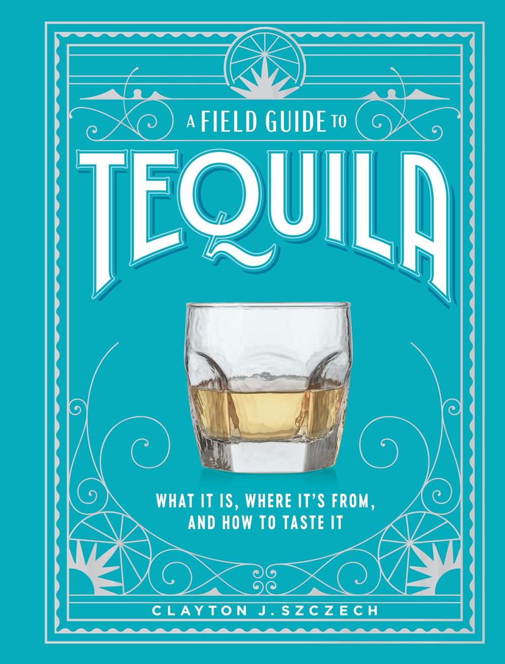 A Field Guide to Tequila : What It Is, Where It¿s From, and How to Taste It