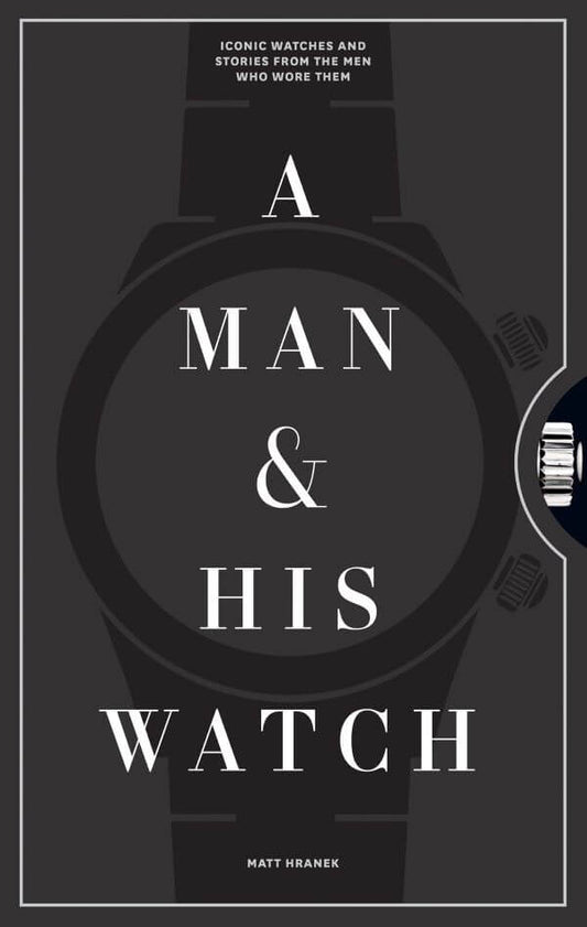 Man & His Watch: Iconic Watches and Stories from the Men Who Wore Them